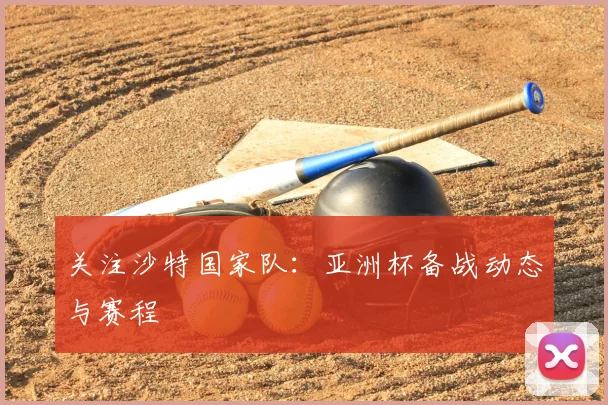关注沙特国家队：亚洲杯备战动态与赛程