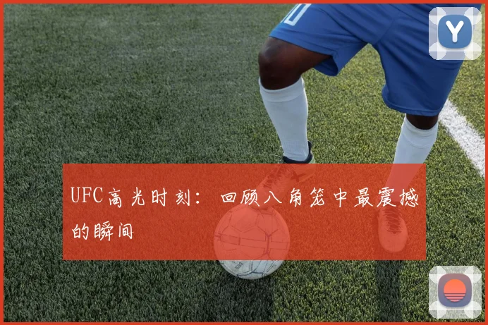 UFC高光时刻：回顾八角笼中最震撼的瞬间