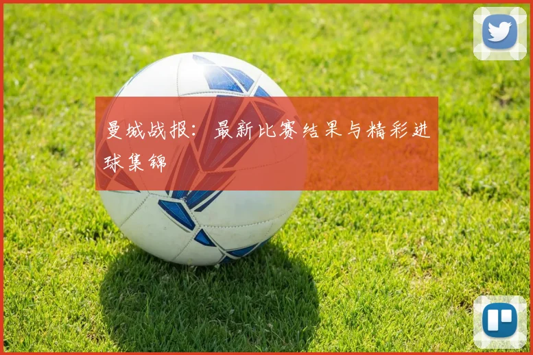 曼城战报：最新比赛结果与精彩进球集锦