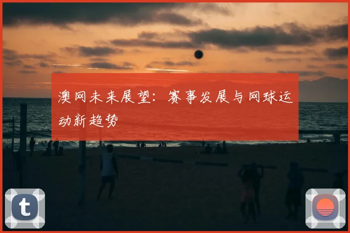 澳网未来展望:赛事发展与网球运动新趋势
