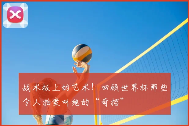 战术板上的艺术！回顾世界杯那些令人拍案叫绝的“奇招”