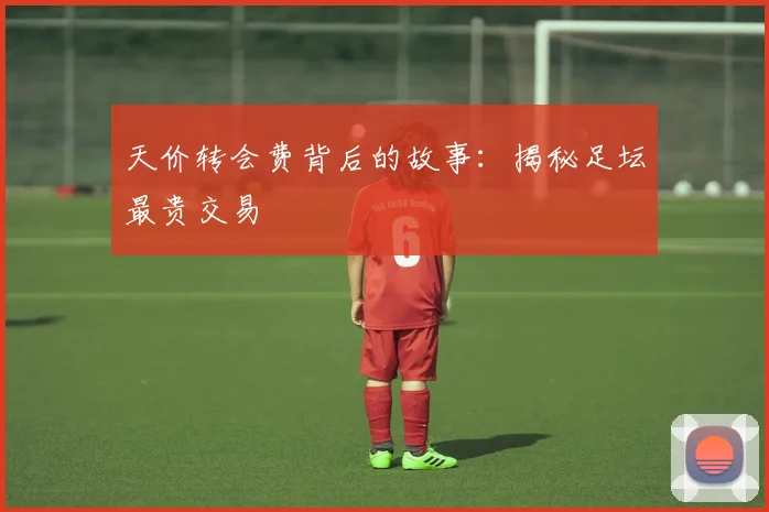 天价转会费背后的故事：揭秘足坛最贵交易
