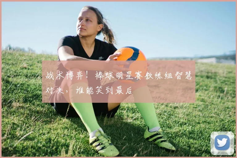 战术博弈！棒球明星赛教练组智慧对决，谁能笑到最后