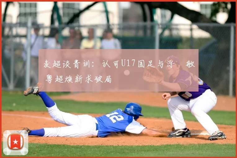 麦超谈青训：认可U17国足与浮嶋敏 粤超焕新求破局