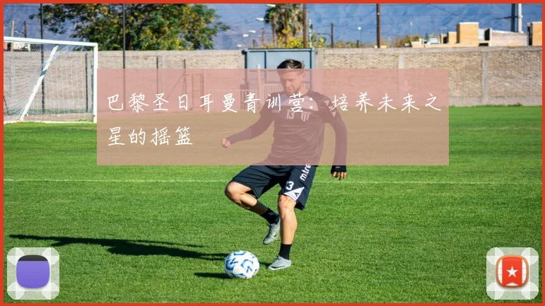 巴黎圣日耳曼青训营：培养未来之星的摇篮