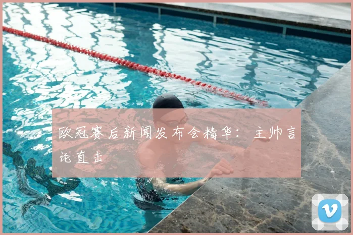 欧冠赛后新闻发布会精华：主帅言论直击