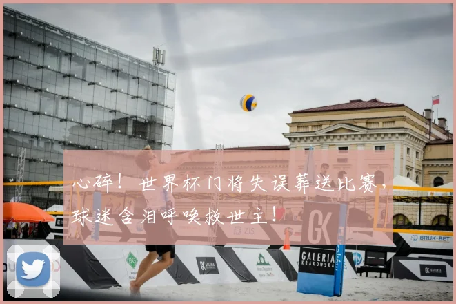 心碎！世界杯门将失误葬送比赛，球迷含泪呼唤救世主！