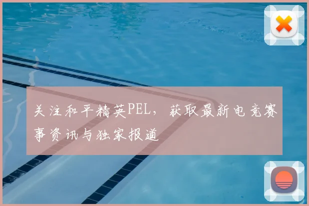 关注和平精英PEL,获取最新电竞赛事资讯与独家报道