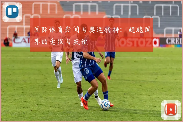 国际体育新闻与奥运精神:超越国界的竞技与友谊