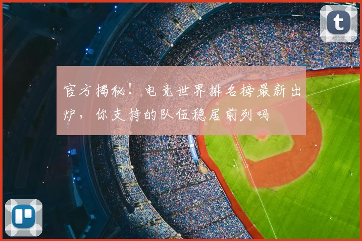 官方揭秘！电竞世界排名榜最新出炉，你支持的队伍稳居前列吗