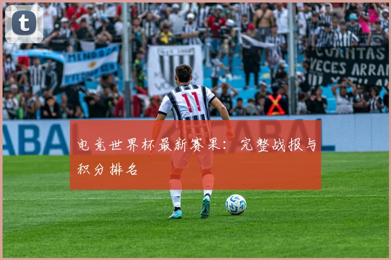 电竞世界杯最新赛果：完整战报与积分排名
