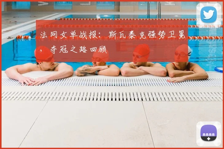 法网女单战报：斯瓦泰克强势卫冕，夺冠之路回顾