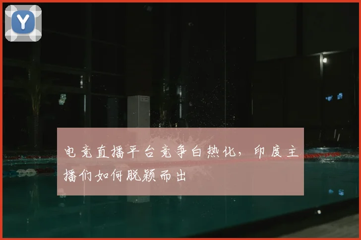 电竞直播平台竞争白热化,印度主播们如何脱颖而出