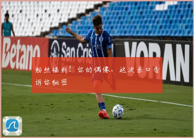 粉丝福利！你的偶像，这次亲口告诉你秘密