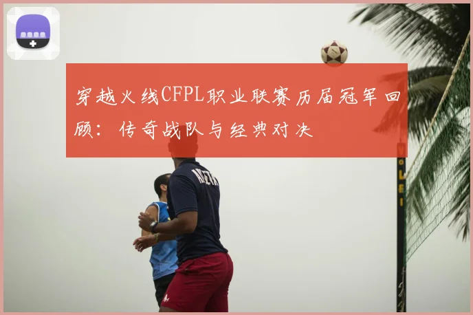 穿越火线CFPL职业联赛历届冠军回顾：传奇战队与经典对决