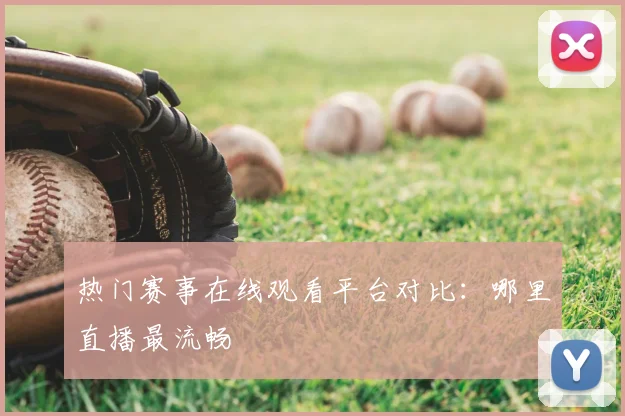 热门赛事在线观看平台对比：哪里直播最流畅