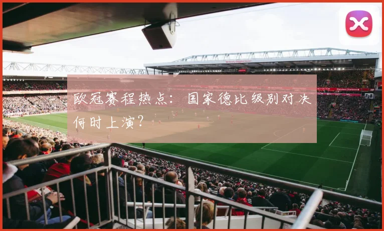 欧冠赛程热点：国家德比级别对决何时上演？
