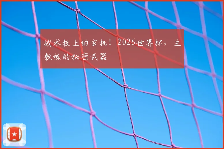 战术板上的玄机!2026世界杯,主教练的秘密武器