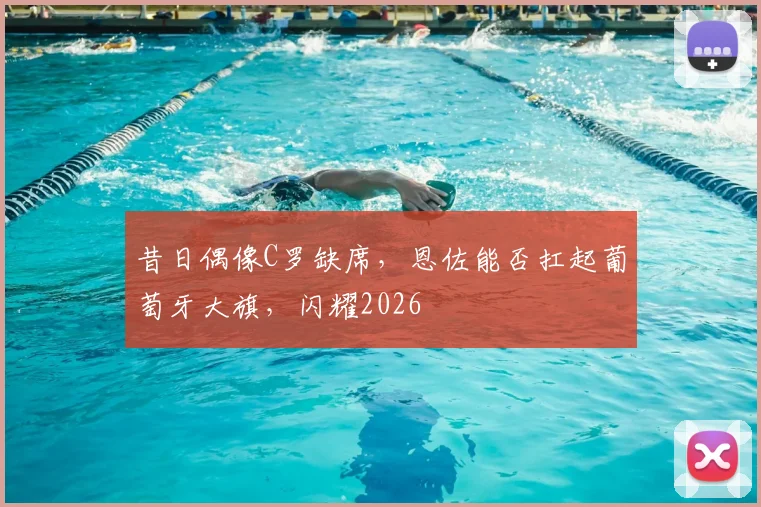 昔日偶像C罗缺席，恩佐能否扛起葡萄牙大旗，闪耀2026