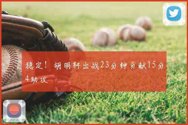 稳定！胡明轩出战23分钟贡献15分4助攻