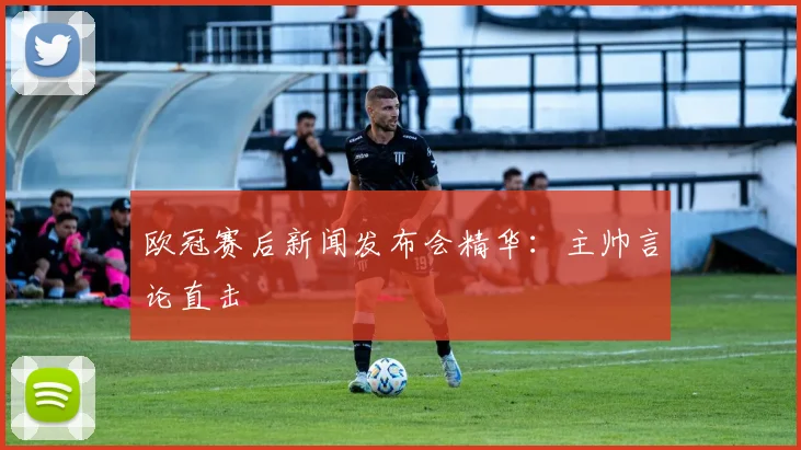 欧冠赛后新闻发布会精华：主帅言论直击