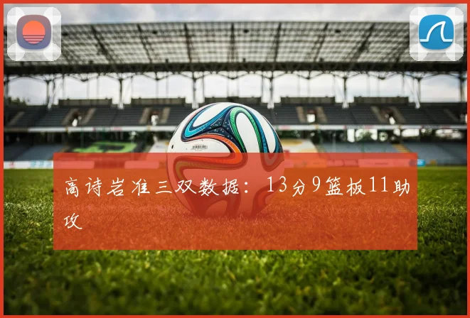 高诗岩准三双数据：13分9篮板11助攻