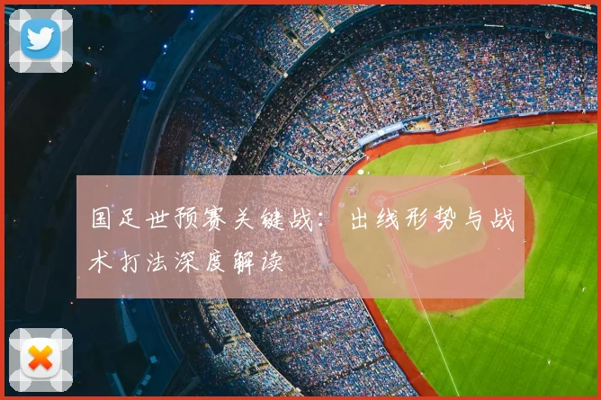 国足世预赛关键战：出线形势与战术打法深度解读