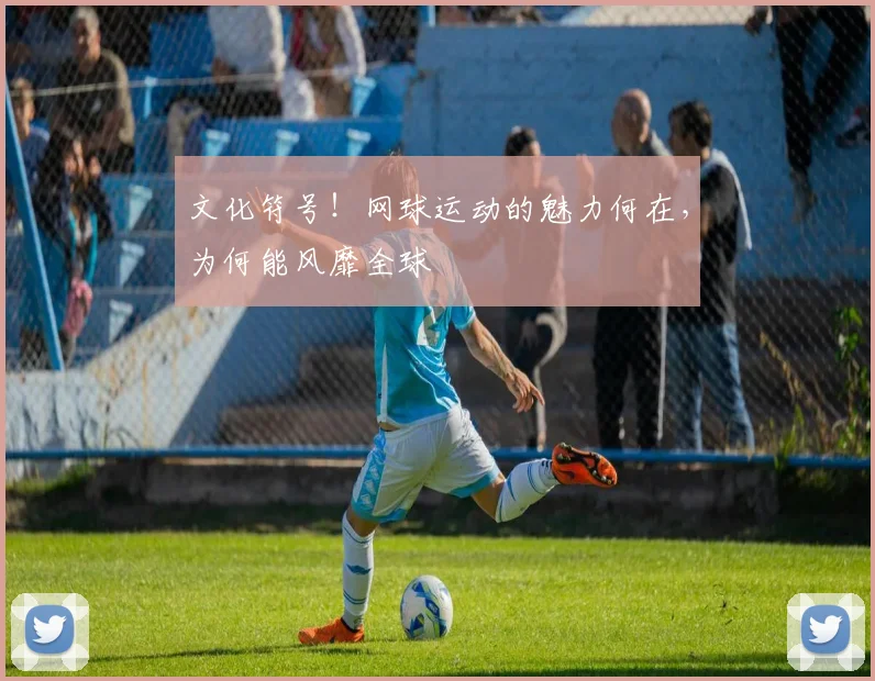 文化符号！网球运动的魅力何在，为何能风靡全球