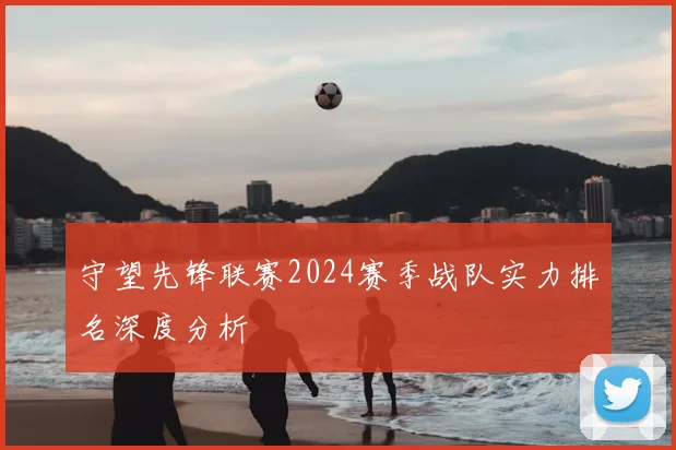 守望先锋联赛2024赛季战队实力排名深度分析
