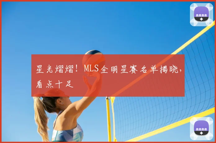 星光熠熠！MLS全明星赛名单揭晓，看点十足