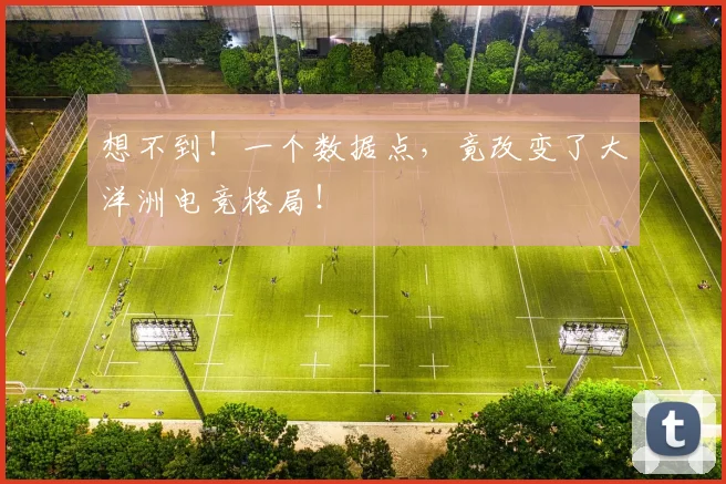 想不到！一个数据点，竟改变了大洋洲电竞格局！