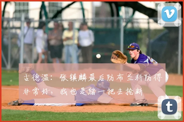 古德温：张镇麟最后防布兰科防得非常好，我也是赌一把去抢断