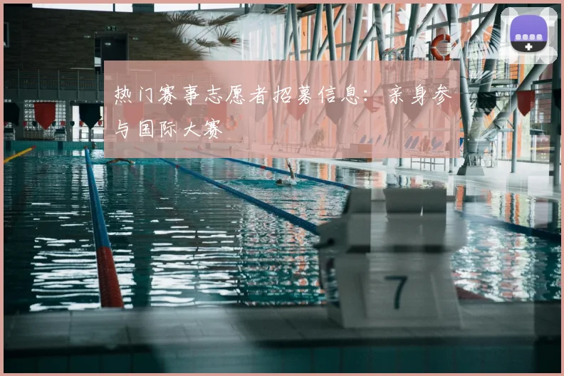 热门赛事志愿者招募信息：亲身参与国际大赛