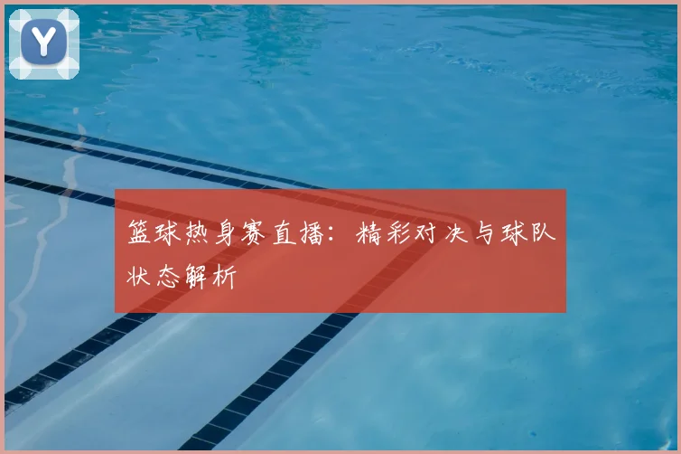篮球热身赛直播：精彩对决与球队状态解析