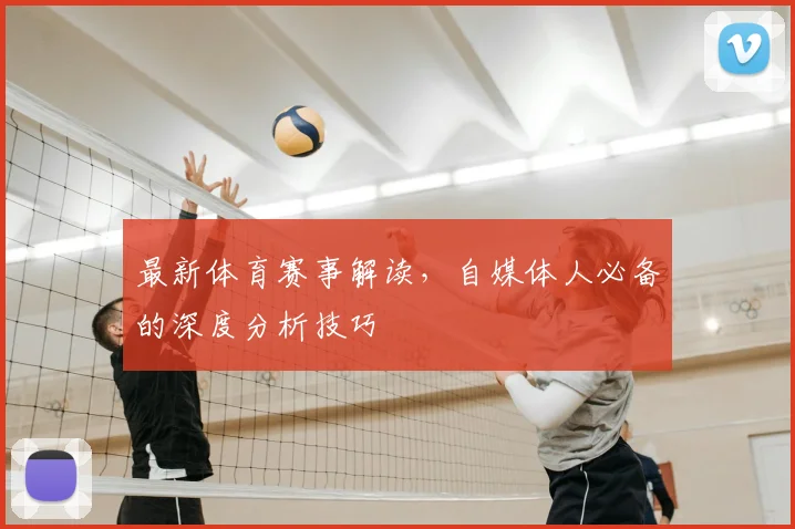 最新体育赛事解读,自媒体人必备的深度分析技巧