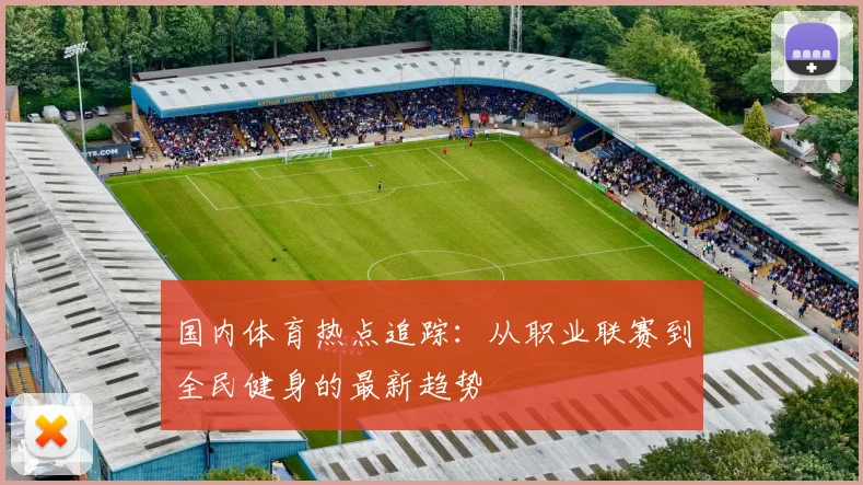 国内体育热点追踪：从职业联赛到全民健身的最新趋势
