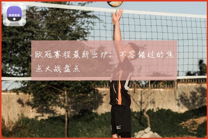 欧冠赛程最新出炉：不容错过的焦点大战盘点