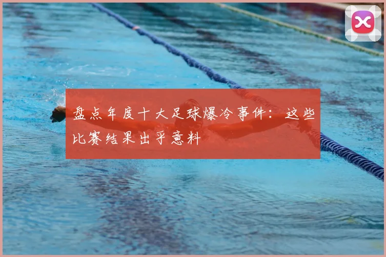 盘点年度十大足球爆冷事件：这些比赛结果出乎意料
