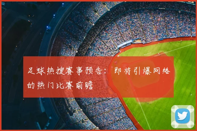 足球热搜赛事预告：即将引爆网络的热门比赛前瞻