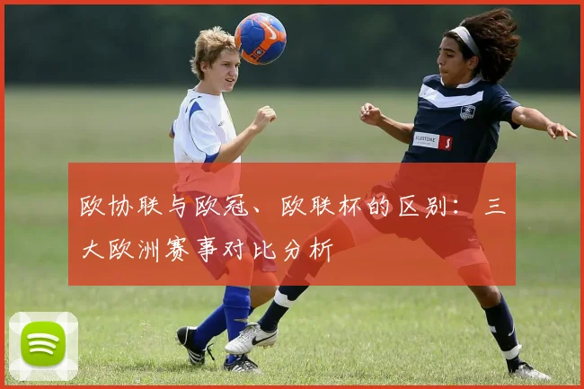 欧协联与欧冠、欧联杯的区别：三大欧洲赛事对比分析