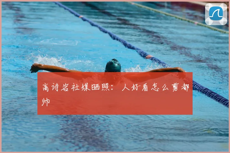 高诗岩社媒晒照：人好看怎么剪都帅