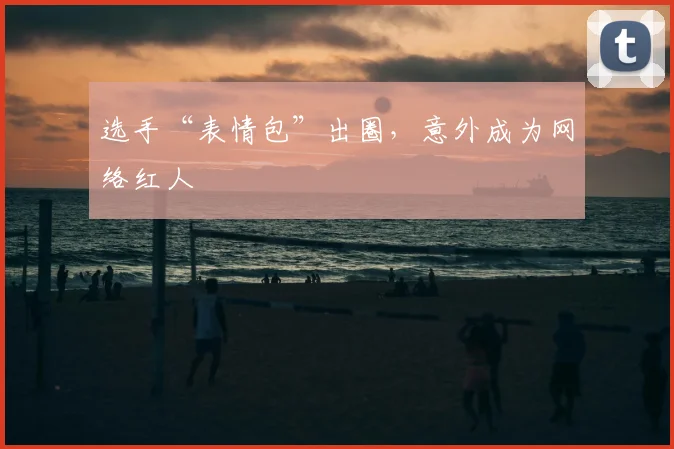 选手“表情包”出圈，意外成为网络红人