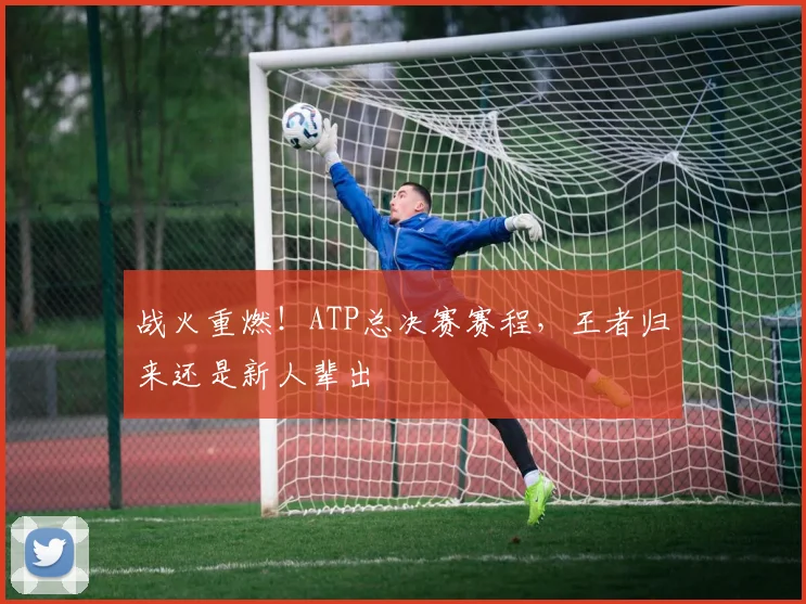 战火重燃！ATP总决赛赛程，王者归来还是新人辈出