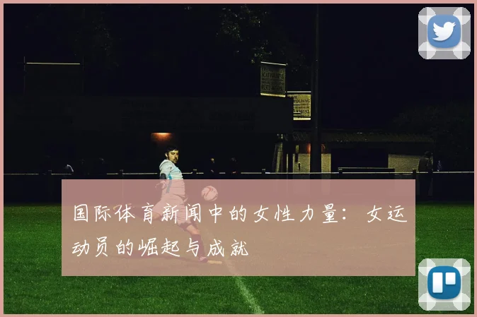 国际体育新闻中的女性力量：女运动员的崛起与成就