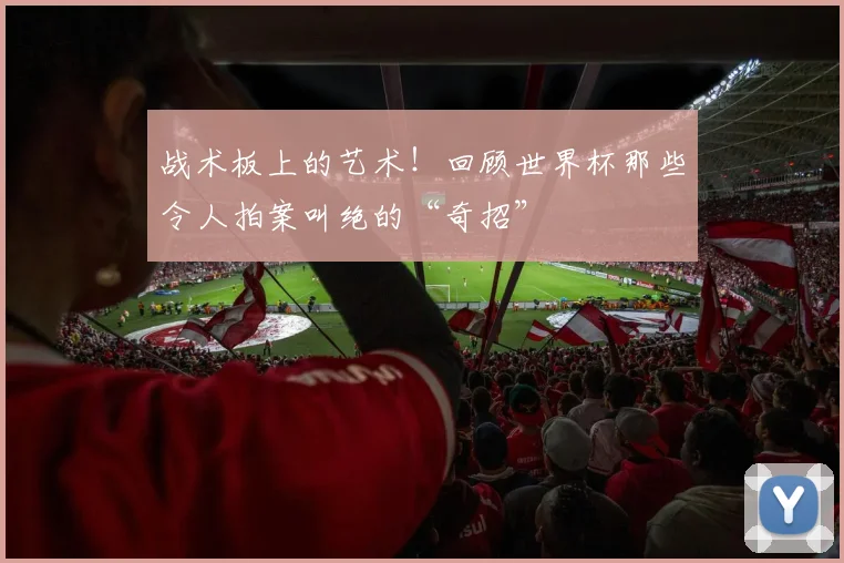 战术板上的艺术！回顾世界杯那些令人拍案叫绝的“奇招”