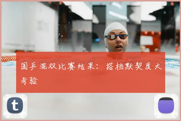 国乒混双比赛结果:搭档默契度大考验
